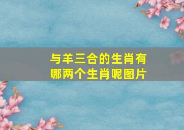 与羊三合的生肖有哪两个生肖呢图片