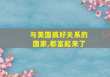 与美国搞好关系的国家,都富起来了