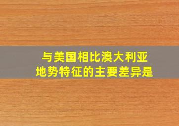 与美国相比澳大利亚地势特征的主要差异是