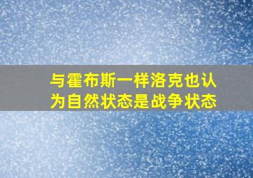 与霍布斯一样洛克也认为自然状态是战争状态