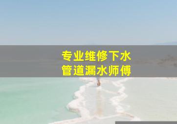 专业维修下水管道漏水师傅