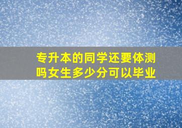 专升本的同学还要体测吗女生多少分可以毕业