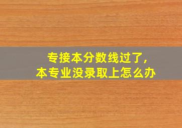 专接本分数线过了,本专业没录取上怎么办