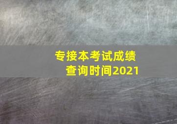 专接本考试成绩查询时间2021