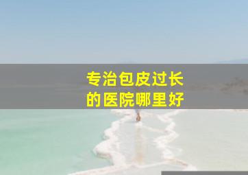 专治包皮过长的医院哪里好