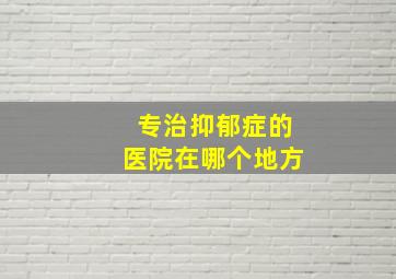 专治抑郁症的医院在哪个地方