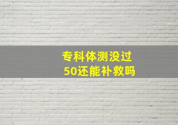 专科体测没过50还能补救吗