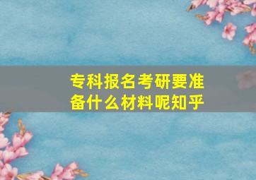 专科报名考研要准备什么材料呢知乎