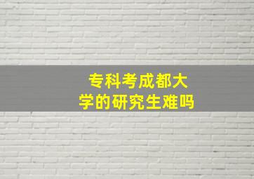 专科考成都大学的研究生难吗