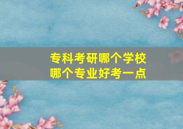 专科考研哪个学校哪个专业好考一点