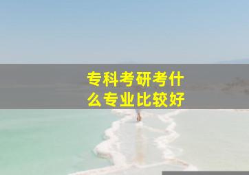 专科考研考什么专业比较好