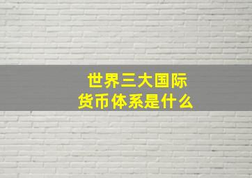 世界三大国际货币体系是什么