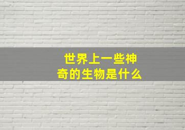 世界上一些神奇的生物是什么