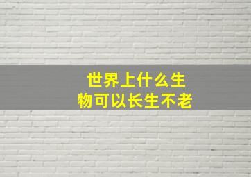 世界上什么生物可以长生不老