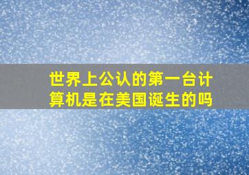 世界上公认的第一台计算机是在美国诞生的吗