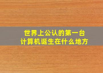 世界上公认的第一台计算机诞生在什么地方