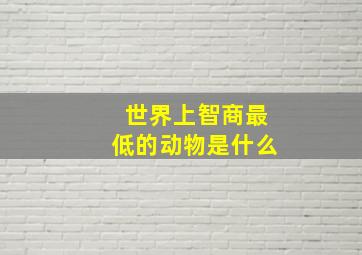 世界上智商最低的动物是什么