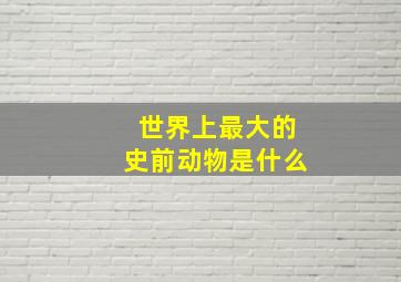 世界上最大的史前动物是什么