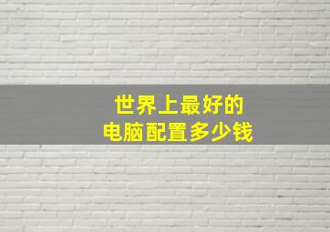 世界上最好的电脑配置多少钱