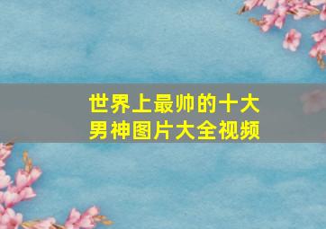 世界上最帅的十大男神图片大全视频