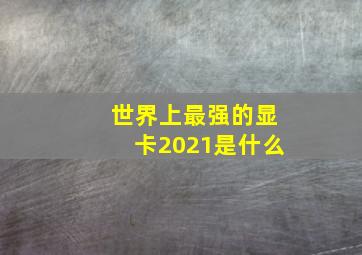 世界上最强的显卡2021是什么