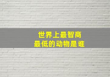 世界上最智商最低的动物是谁