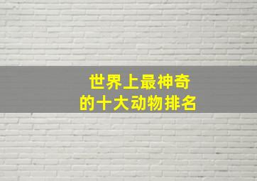 世界上最神奇的十大动物排名