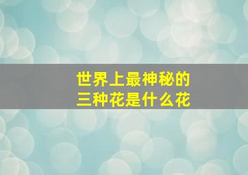 世界上最神秘的三种花是什么花