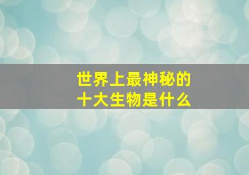 世界上最神秘的十大生物是什么