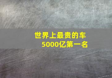 世界上最贵的车5000亿第一名