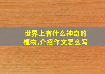 世界上有什么神奇的植物,介绍作文怎么写