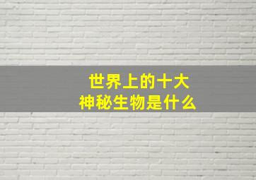 世界上的十大神秘生物是什么