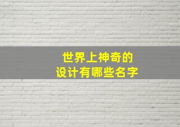 世界上神奇的设计有哪些名字