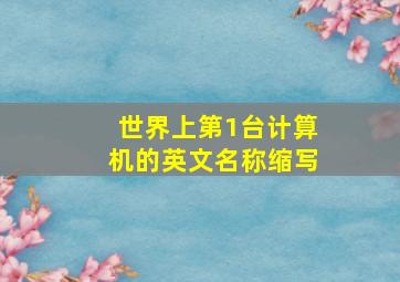 世界上第1台计算机的英文名称缩写