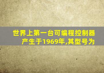 世界上第一台可编程控制器产生于1969年,其型号为