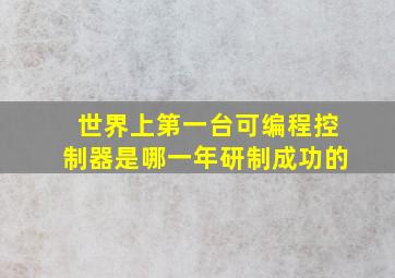 世界上第一台可编程控制器是哪一年研制成功的