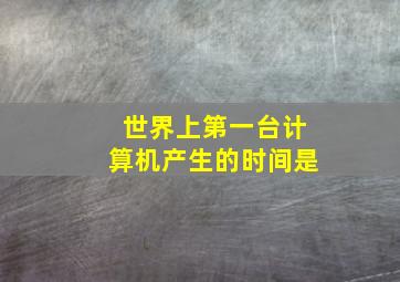 世界上第一台计算机产生的时间是