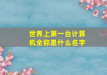 世界上第一台计算机全称是什么名字