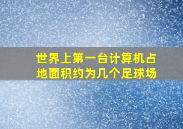 世界上第一台计算机占地面积约为几个足球场