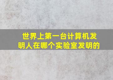 世界上第一台计算机发明人在哪个实验室发明的