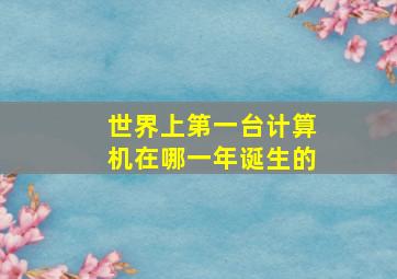 世界上第一台计算机在哪一年诞生的