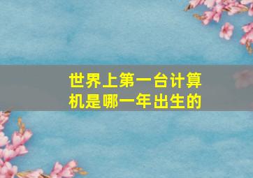 世界上第一台计算机是哪一年出生的