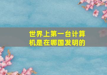 世界上第一台计算机是在哪国发明的