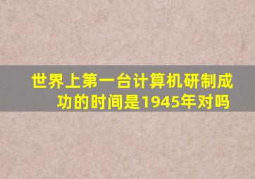 世界上第一台计算机研制成功的时间是1945年对吗