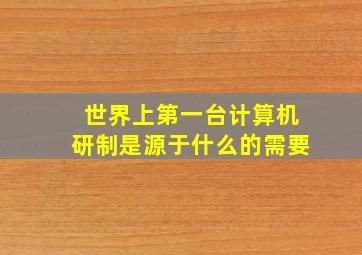 世界上第一台计算机研制是源于什么的需要