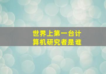 世界上第一台计算机研究者是谁