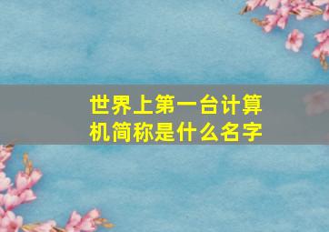 世界上第一台计算机简称是什么名字