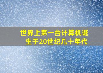 世界上第一台计算机诞生于20世纪几十年代