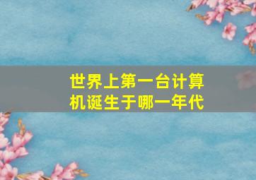 世界上第一台计算机诞生于哪一年代