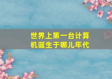 世界上第一台计算机诞生于哪儿年代